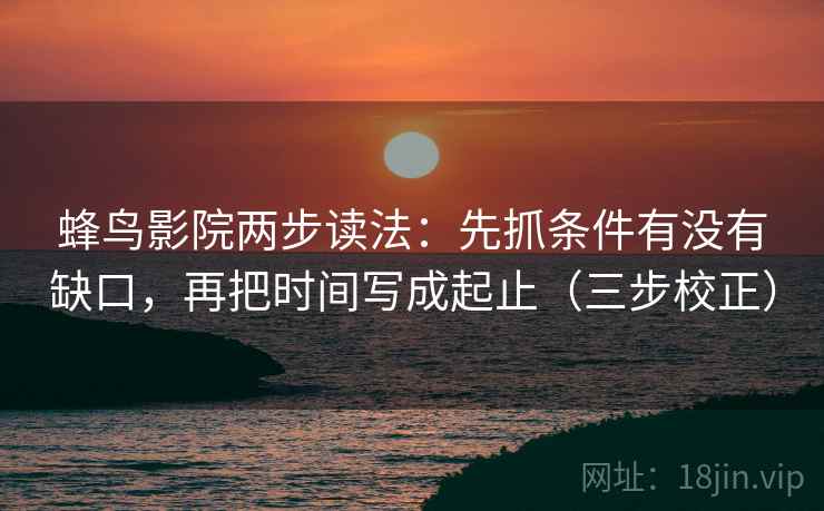 蜂鸟影院两步读法:先抓条件有没有缺口,再把时间写成起止(三步校正) 蜂鸟影院两步读法:先抓条件有没有缺口,再把时间写成起止(三步校正)