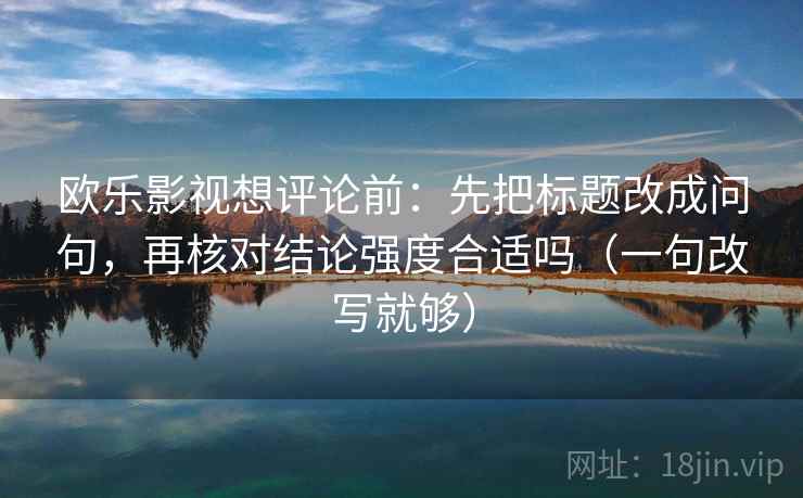 欧乐影视想评论前:先把标题改成问句,再核对结论强度合适吗(一句改写就够) 欧乐影视想评论前:先把标题改成问句,再核对结论强度合适吗(一句改写就够)