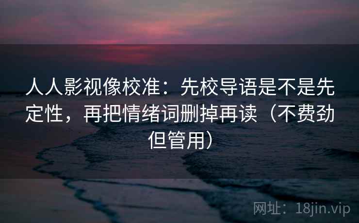 人人影视像校准:先校导语是不是先定性,再把情绪词删掉再读(不费劲但管用) 人人影视像校准:先校导语是不是先定性,再把情绪词删掉再读(不费劲但管用)