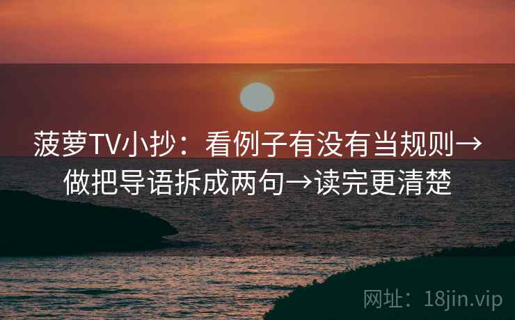 菠萝TV小抄:看例子有没有当规则→做把导语拆成两句→读完更清楚 菠萝TV小抄:看例子有没有当规则→做把导语拆成两句→读完更清楚