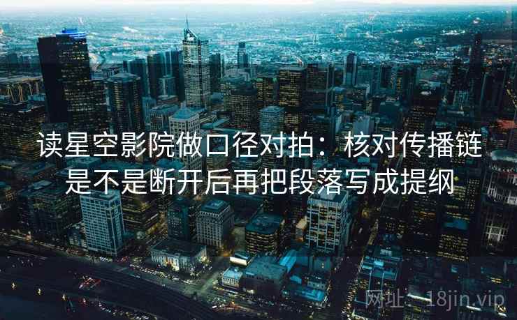 读星空影院做口径对拍：核对传播链是不是断开后再把段落写成提纲
