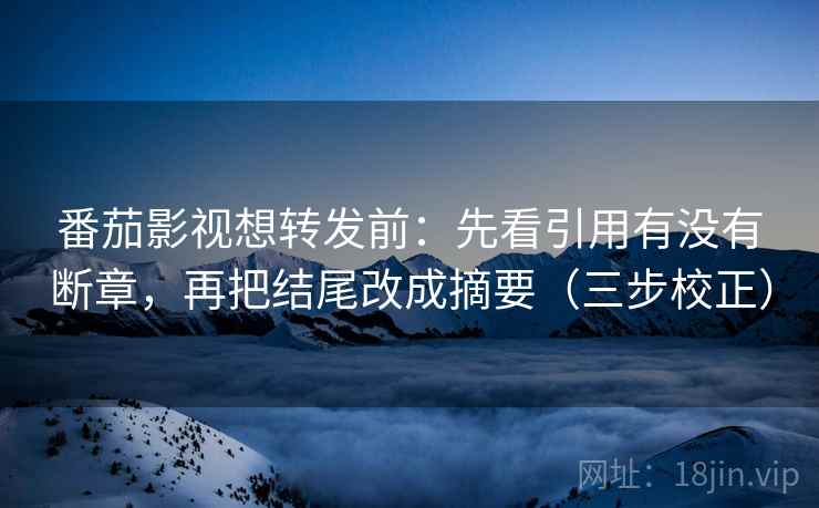 番茄影视想转发前:先看引用有没有断章,再把结尾改成摘要(三步校正) 番茄影视想转发前:先看引用有没有断章,再把结尾改成摘要(三步校正)