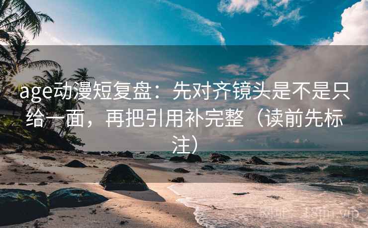 age动漫短复盘:先对齐镜头是不是只给一面,再把引用补完整(读前先标注) age动漫短复盘:先对齐镜头是不是只给一面,再把引用补完整(读前先标注)