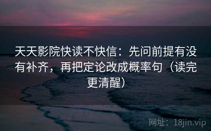 天天影院快读不快信:先问前提有没有补齐,再把定论改成概率句(读完更清醒) 天天影院快读不快信:先问前提有没有补齐,再把定论改成概率句(读完更清醒)