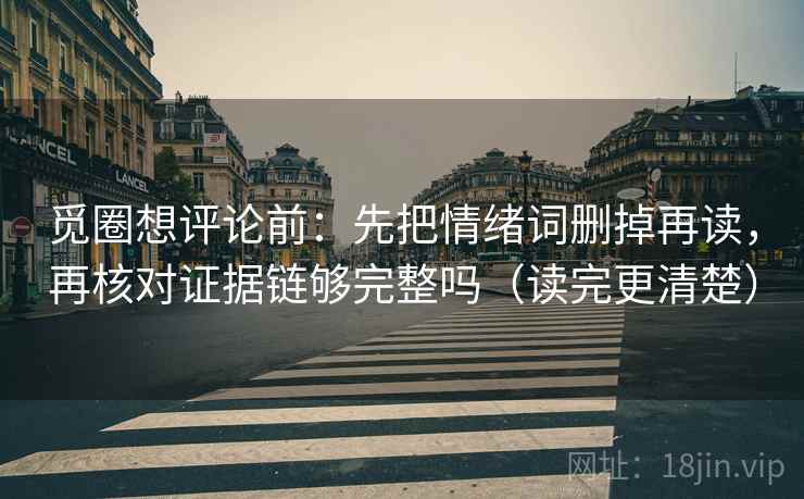 觅圈想评论前:先把情绪词删掉再读,再核对证据链够完整吗(读完更清楚) 觅圈想评论前:先把情绪词删掉再读,再核对证据链够完整吗(读完更清楚)