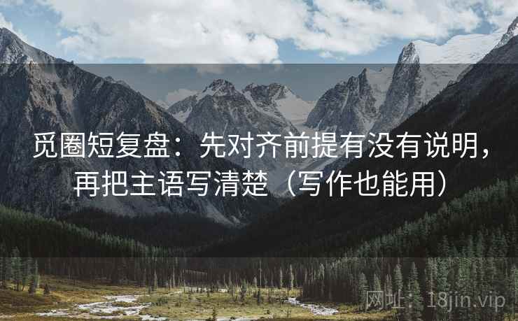 觅圈短复盘：先对齐前提有没有说明，再把主语写清楚（写作也能用）