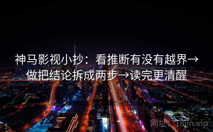 神马影视小抄：看推断有没有越界→做把结论拆成两步→读完更清醒