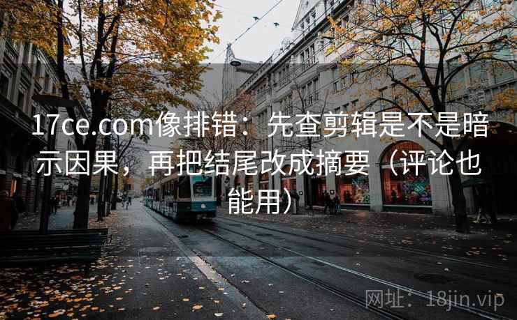 17ce.com像排错:先查剪辑是不是暗示因果,再把结尾改成摘要(评论也能用) 17ce.com像排错:先查剪辑是不是暗示因果,再把结尾改成摘要(评论也能用)
