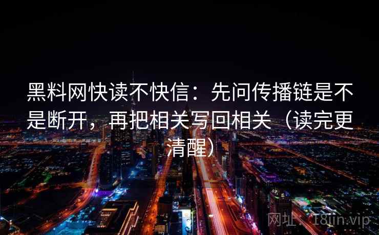 黑料网快读不快信:先问传播链是不是断开,再把相关写回相关(读完更清醒) 黑料网快读不快信:先问传播链是不是断开,再把相关写回相关(读完更清醒)