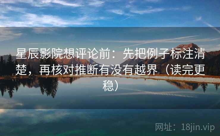 星辰影院想评论前：先把例子标注清楚，再核对推断有没有越界（读完更稳）