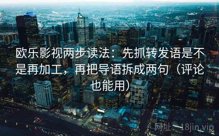 欧乐影视两步读法:先抓转发语是不是再加工,再把导语拆成两句(评论也能用) 欧乐影视两步读法:先抓转发语是不是再加工,再把导语拆成两句(评论也能用)