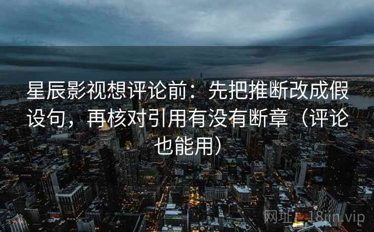 星辰影视想评论前:先把推断改成假设句,再核对引用有没有断章(评论也能用) 星辰影视想评论前:先把推断改成假设句,再核对引用有没有断章(评论也能用)