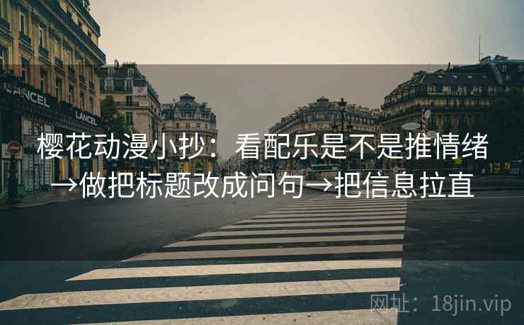 樱花动漫小抄:看配乐是不是推情绪→做把标题改成问句→把信息拉直 樱花动漫小抄:看配乐是不是推情绪→做把标题改成问句→把信息拉直