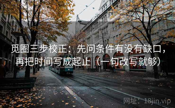 觅圈三步校正:先问条件有没有缺口,再把时间写成起止(一句改写就够) 觅圈三步校正:先问条件有没有缺口,再把时间写成起止(一句改写就够)