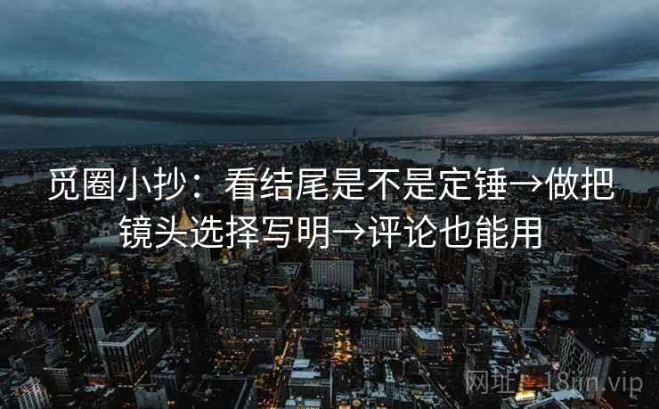 觅圈小抄:看结尾是不是定锤→做把镜头选择写明→评论也能用 觅圈小抄:看结尾是不是定锤→做把镜头选择写明→评论也能用