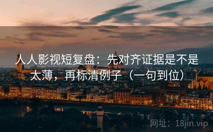 人人影视短复盘:先对齐证据是不是太薄,再标清例子(一句到位) 人人影视短复盘:先对齐证据是不是太薄,再标清例子(一句到位)