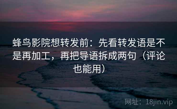 蜂鸟影院想转发前：先看转发语是不是再加工，再把导语拆成两句（评论也能用）