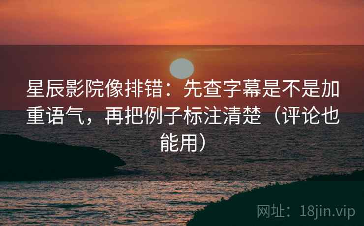星辰影院像排错：先查字幕是不是加重语气，再把例子标注清楚（评论也能用）