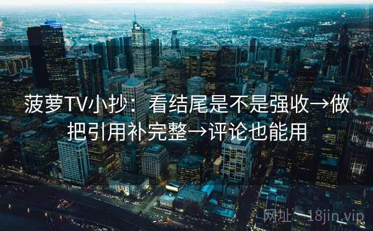 菠萝TV小抄:看结尾是不是强收→做把引用补完整→评论也能用 菠萝TV小抄:看结尾是不是强收→做把引用补完整→评论也能用