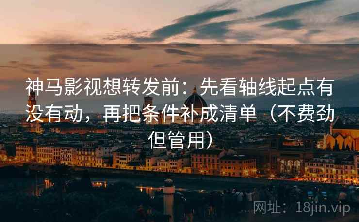 神马影视想转发前:先看轴线起点有没有动,再把条件补成清单(不费劲但管用) 神马影视想转发前:先看轴线起点有没有动,再把条件补成清单(不费劲但管用)