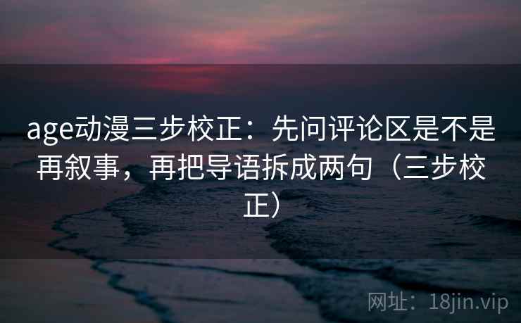 age动漫三步校正：先问评论区是不是再叙事，再把导语拆成两句（三步校正）