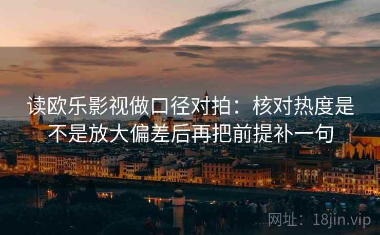 读欧乐影视做口径对拍:核对热度是不是放大偏差后再把前提补一句 读欧乐影视做口径对拍:核对热度是不是放大偏差后再把前提补一句