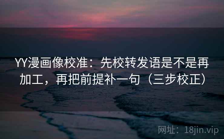 YY漫画像校准:先校转发语是不是再加工,再把前提补一句(三步校正) YY漫画像校准:先校转发语是不是再加工,再把前提补一句(三步校正)