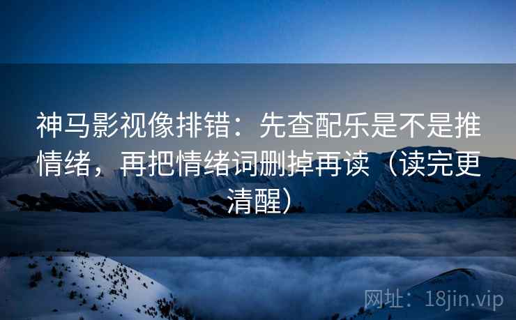 神马影视像排错：先查配乐是不是推情绪，再把情绪词删掉再读（读完更清醒）