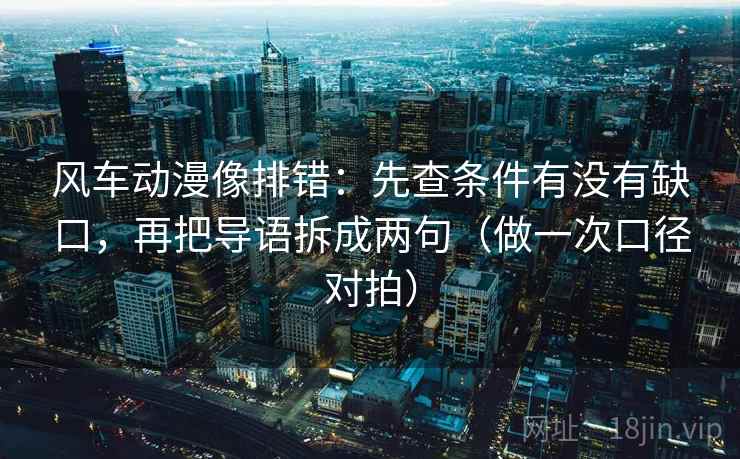 风车动漫像排错：先查条件有没有缺口，再把导语拆成两句（做一次口径对拍）