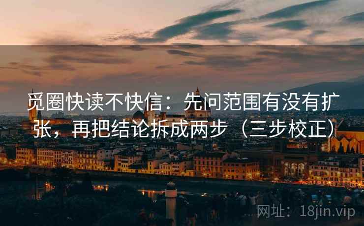 觅圈快读不快信：先问范围有没有扩张，再把结论拆成两步（三步校正）