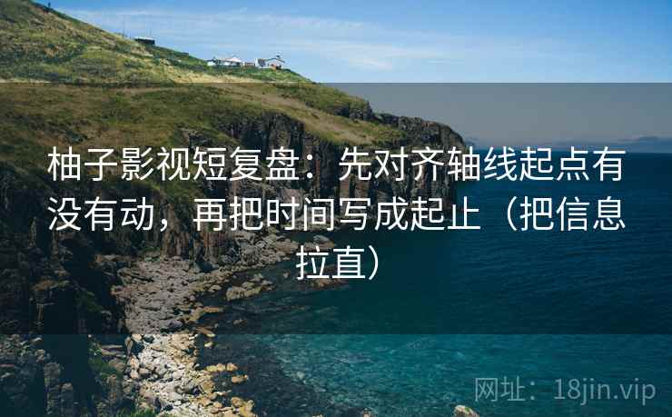 柚子影视短复盘：先对齐轴线起点有没有动，再把时间写成起止（把信息拉直）