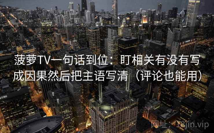 菠萝TV一句话到位:盯相关有没有写成因果然后把主语写清(评论也能用) 菠萝TV一句话到位:盯相关有没有写成因果然后把主语写清(评论也能用)