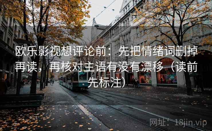 欧乐影视想评论前:先把情绪词删掉再读,再核对主语有没有漂移(读前先标注) 欧乐影视想评论前:先把情绪词删掉再读,再核对主语有没有漂移(读前先标注)