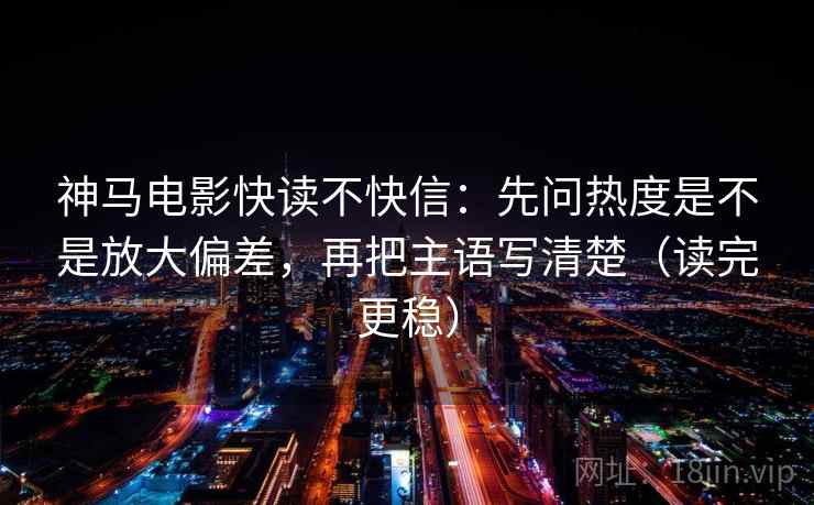 神马电影快读不快信:先问热度是不是放大偏差,再把主语写清楚(读完更稳) 神马电影快读不快信:先问热度是不是放大偏差,再把主语写清楚(读完更稳)