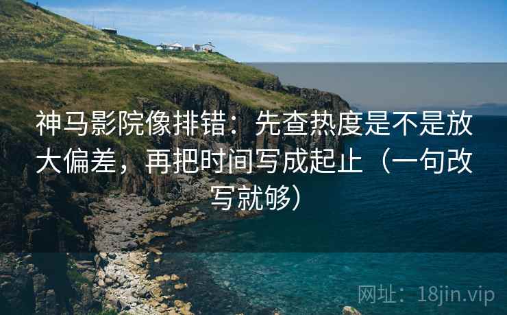 神马影院像排错:先查热度是不是放大偏差,再把时间写成起止(一句改写就够) 神马影院像排错:先查热度是不是放大偏差,再把时间写成起止(一句改写就够)