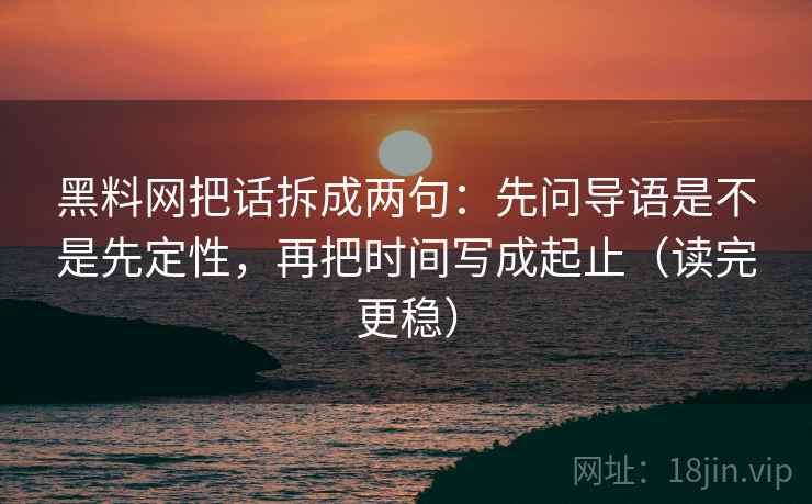 黑料网把话拆成两句：先问导语是不是先定性，再把时间写成起止（读完更稳）