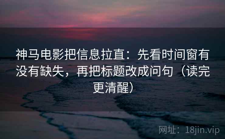 神马电影把信息拉直：先看时间窗有没有缺失，再把标题改成问句（读完更清醒）