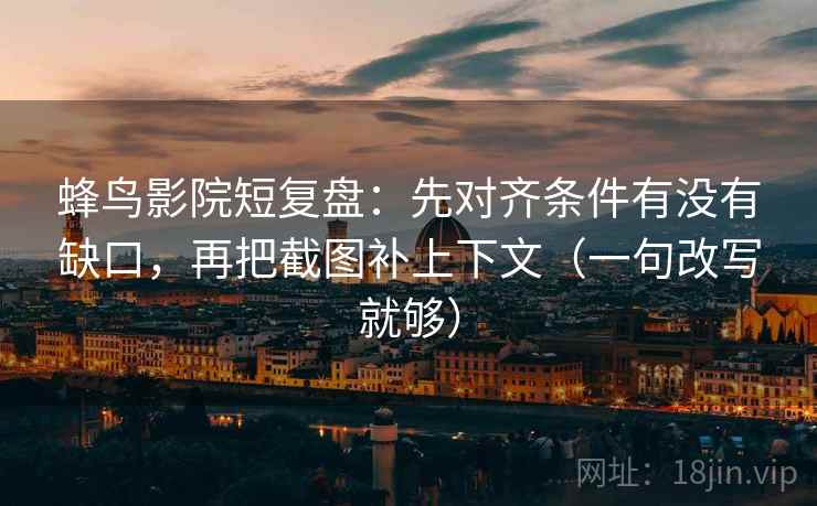 蜂鸟影院短复盘：先对齐条件有没有缺口，再把截图补上下文（一句改写就够）