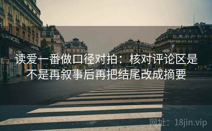 读爱一番做口径对拍：核对评论区是不是再叙事后再把结尾改成摘要