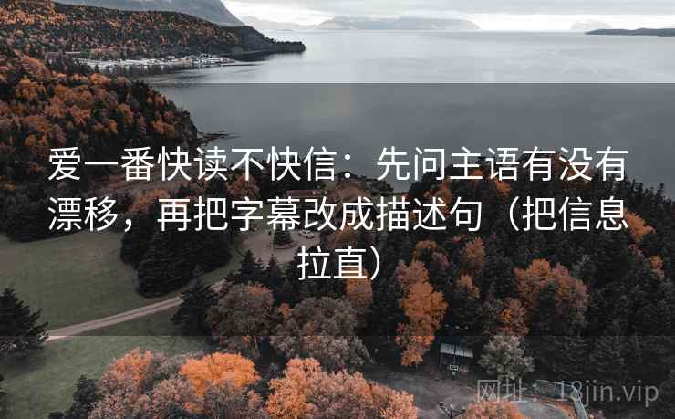 爱一番快读不快信:先问主语有没有漂移,再把字幕改成描述句(把信息拉直) 爱一番快读不快信:先问主语有没有漂移,再把字幕改成描述句(把信息拉直)
