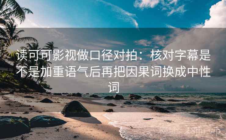 读可可影视做口径对拍：核对字幕是不是加重语气后再把因果词换成中性词