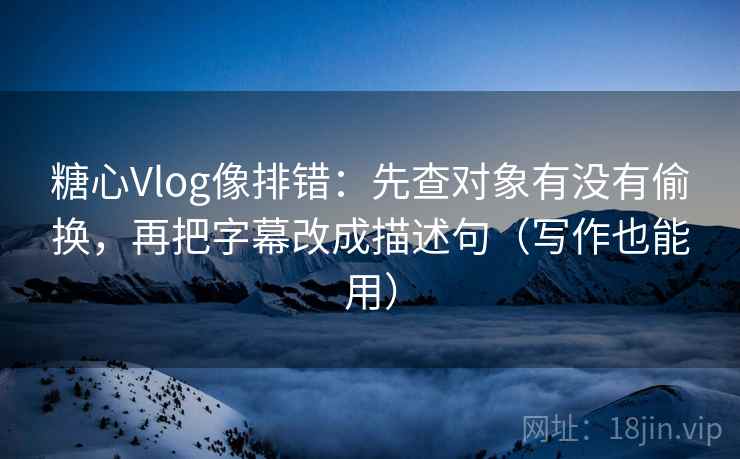 糖心Vlog像排错:先查对象有没有偷换,再把字幕改成描述句(写作也能用) 糖心Vlog像排错:先查对象有没有偷换,再把字幕改成描述句(写作也能用)