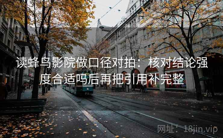 读蜂鸟影院做口径对拍:核对结论强度合适吗后再把引用补完整 读蜂鸟影院做口径对拍:核对结论强度合适吗后再把引用补完整