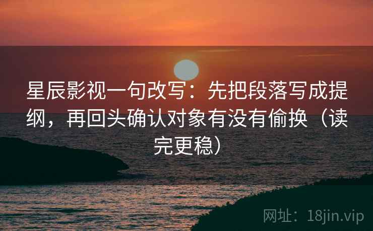 星辰影视一句改写:先把段落写成提纲,再回头确认对象有没有偷换(读完更稳) 星辰影视一句改写:先把段落写成提纲,再回头确认对象有没有偷换(读完更稳)