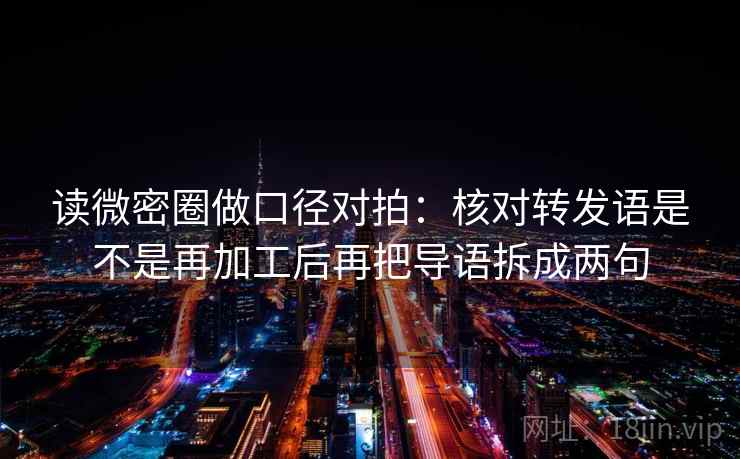 读微密圈做口径对拍:核对转发语是不是再加工后再把导语拆成两句 读微密圈做口径对拍:核对转发语是不是再加工后再把导语拆成两句