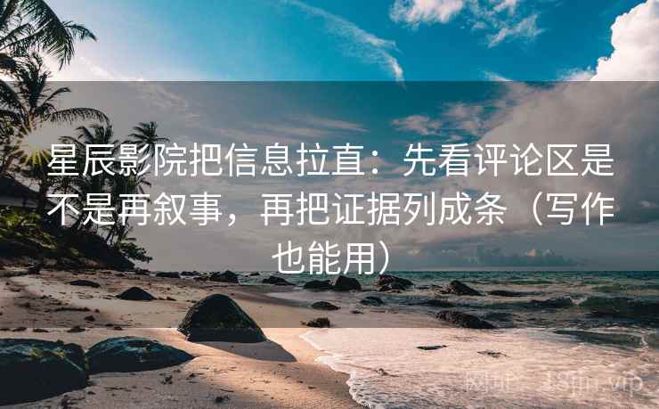 星辰影院把信息拉直：先看评论区是不是再叙事，再把证据列成条（写作也能用）