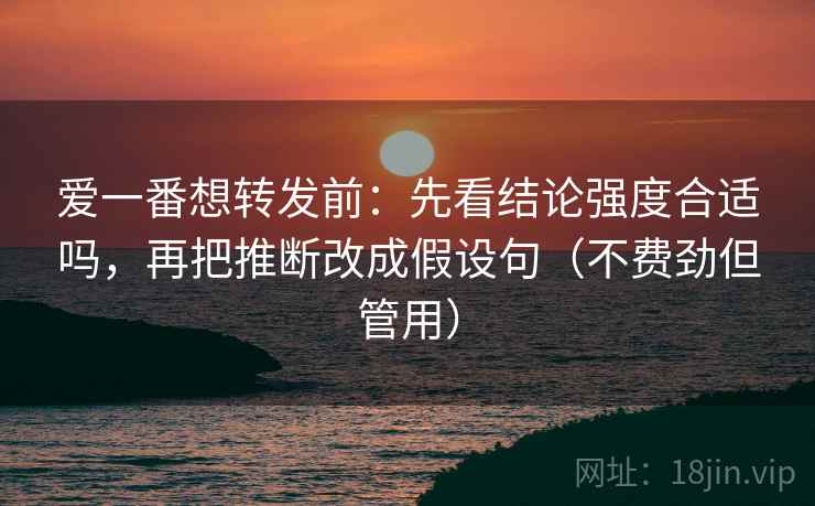 爱一番想转发前：先看结论强度合适吗，再把推断改成假设句（不费劲但管用）