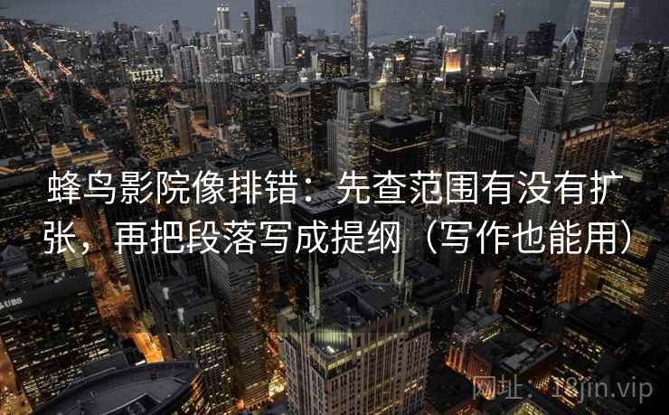蜂鸟影院像排错:先查范围有没有扩张,再把段落写成提纲(写作也能用) 蜂鸟影院像排错:先查范围有没有扩张,再把段落写成提纲(写作也能用)