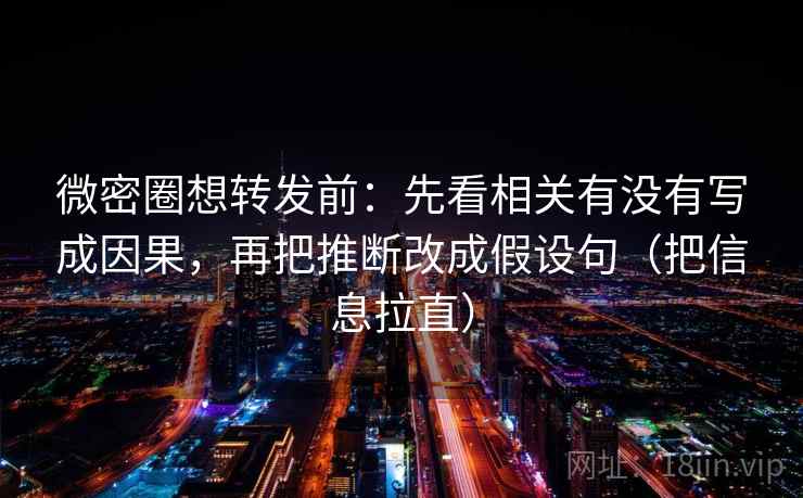微密圈想转发前:先看相关有没有写成因果,再把推断改成假设句(把信息拉直) 微密圈想转发前:先看相关有没有写成因果,再把推断改成假设句(把信息拉直)
