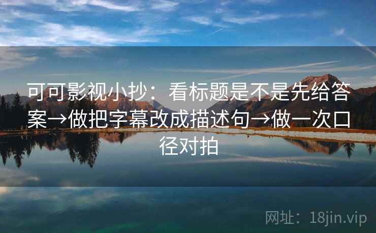 可可影视小抄:看标题是不是先给答案→做把字幕改成描述句→做一次口径对拍 可可影视小抄:看标题是不是先给答案→做把字幕改成描述句→做一次口径对拍